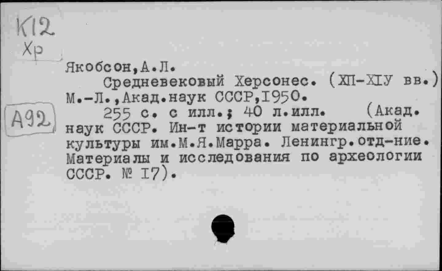 ﻿
Хр
Гт)
Якобсон,А.Л.
Средневековый Херсонес. (ХП-ХГУ вв. М.-Л.,Акад.наук СССР,1950«
255 с. с илл.$ 40 л.илл. (Акад, наук СССР. Ин-т истории материальной культуры им.М.Я.Марра. Ленингр.отд-ние. Материалы и исследования по археологии СССР. № 17).